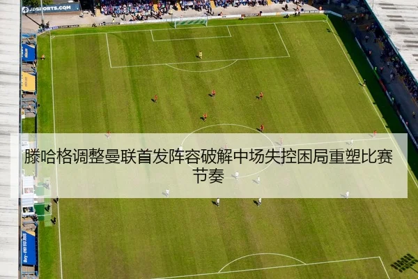 滕哈格调整曼联首发阵容破解中场失控困局重塑比赛节奏